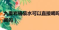 九重岩桶装水可以直接喝吗(桶装水可以直接喝吗)