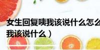 女生回复咦我该说什么怎么回复(女生回复咦我该说什么)