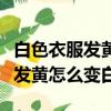 白色衣服发黄怎么处理让它变白（白色的衣服发黄怎么变白）