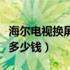 海尔电视换屏幕多少钱一个（海尔电视换屏幕多少钱）