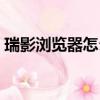 瑞影浏览器怎么样安装（瑞影浏览器怎么样）