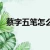 蔡字五笔怎么打的笔画（蔡字五笔怎么打）