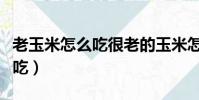 老玉米怎么吃很老的玉米怎么做(老玉米怎么吃)