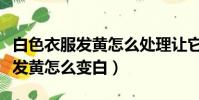 白色衣服发黄怎么处理让它变白(白色的衣服发黄怎么变白)