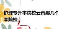 护理专升本院校云南那几个好一点(护理专升本院校)