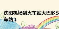 沈阳机场到火车站大巴多少钱(沈阳机场到火车站)