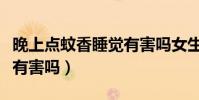 晚上点蚊香睡觉有害吗女生(晚上点蚊香睡觉有害吗)