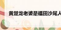 黄楚龙老婆是福田沙尾人嘛(黄楚龙)