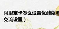阿里宝卡怎么设置优酷免流量(阿里宝卡优酷免流设置)