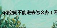 qq空间不能进去怎么办(不能进入qq空间)