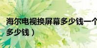海尔电视换屏幕多少钱一个(海尔电视换屏幕多少钱)