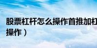 股票杠杆怎么操作首推加杠网(股票杠杆怎么操作)