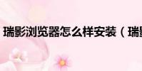 瑞影浏览器怎么样安装(瑞影浏览器怎么样)