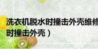 洗衣机脱水时撞击外壳维修视频(洗衣机脱水时撞击外壳)