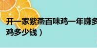 开一家紫燕百味鸡一年赚多少(开个紫燕百味鸡多少钱)