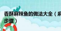 香酥麻辣鱼的做法大全(麻辣香酥鱼的做法和步骤)