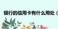 银行的信用卡有什么用处(信用卡有什么用处)