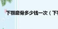 下颚磨骨多少钱一次(下颚磨骨多少钱)