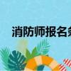 消防师报名条件2022（消防师报名条件）
