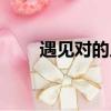 遇见对的人歌名（遇见对的人歌词）