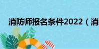 消防师报名条件2022(消防师报名条件)