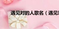 遇见对的人歌名(遇见对的人歌词)