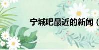 宁城吧最近的新闻(宁城吧)