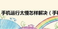 手机运行太慢怎样解决(手机运行慢怎么办)