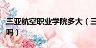 三亚航空职业学院多大(三亚职业航空学院好吗)