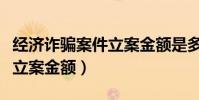 经济诈骗案件立案金额是多少(经济诈骗案件立案金额)