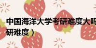 中国海洋大学考研难度大吗(中国海洋大学考研难度)