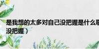 是我想的太多对自己没把握是什么歌(是我想的太多对自己没把握)