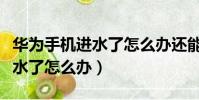 华为手机进水了怎么办还能用吗(华为手机进水了怎么办)