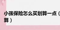 小孩保险怎么买划算一点(小孩保险怎么买划算)