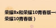 荣耀8x和荣耀10青春版一样大吗(荣耀8x和荣耀10青春版)