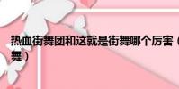 热血街舞团和这就是街舞哪个厉害(热血街舞团和这就是街舞)