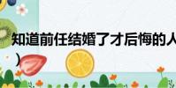 知道前任结婚了才后悔的人(知道前任结婚了)