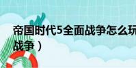 帝国时代5全面战争怎么玩(帝国时代5全面战争)