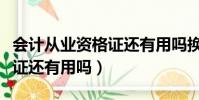 会计从业资格证还有用吗换证(会计从业资格证还有用吗)