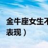 金牛座女生不喜欢你的表现（女生不喜欢你的表现）
