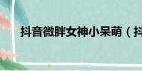 抖音微胖女神小呆萌(抖音微胖女神)