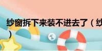 纱窗拆下来装不进去了(纱窗拆下来装不上去)