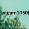 steam1050显卡能玩的游戏（steam105）