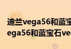 迪兰vega56和蓝宝石vega56哪个好（迪兰vega56和蓝宝石vega56）