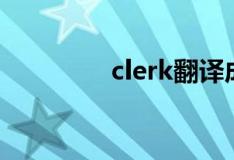 clerk翻译成中文（clerk）