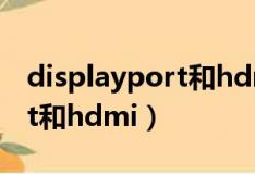 displayport和hdmi哪个清晰（displayport和hdmi）