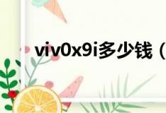 viv0x9i多少钱（viv0x9手机多少钱）
