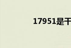 17951是干嘛的（17951）