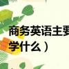 商务英语主要学什么就业方向（商务英语主要学什么）