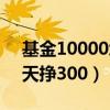 基金10000块一天赚多少（买10000基金一天挣300）